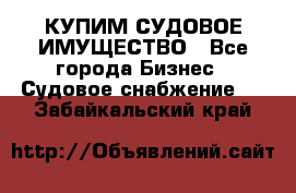 КУПИМ СУДОВОЕ ИМУЩЕСТВО - Все города Бизнес » Судовое снабжение   . Забайкальский край